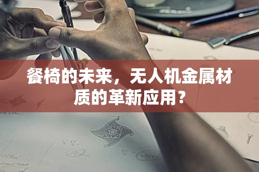 餐椅的未来，无人机金属材质的革新应用？