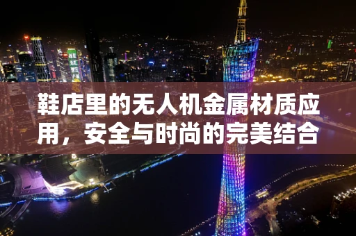 鞋店里的无人机金属材质应用，安全与时尚的完美结合？