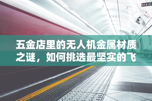 五金店里的无人机金属材质之谜，如何挑选最坚实的飞行器骨架？