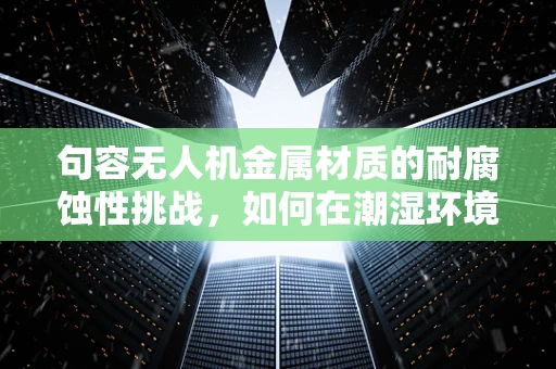 句容无人机金属材质的耐腐蚀性挑战，如何在潮湿环境中保持性能？