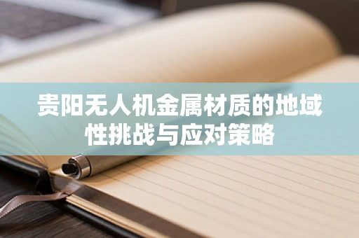 贵阳无人机金属材质的地域性挑战与应对策略
