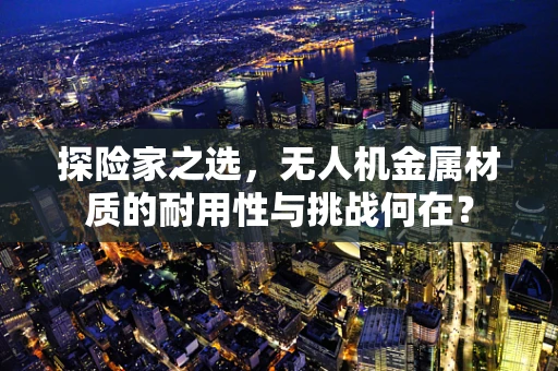 探险家之选，无人机金属材质的耐用性与挑战何在？