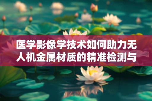 医学影像学技术如何助力无人机金属材质的精准检测与优化？