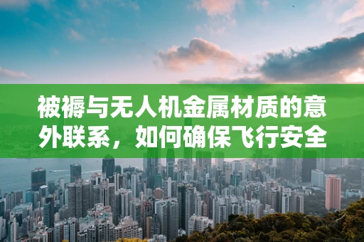 被褥与无人机金属材质的意外联系，如何确保飞行安全？