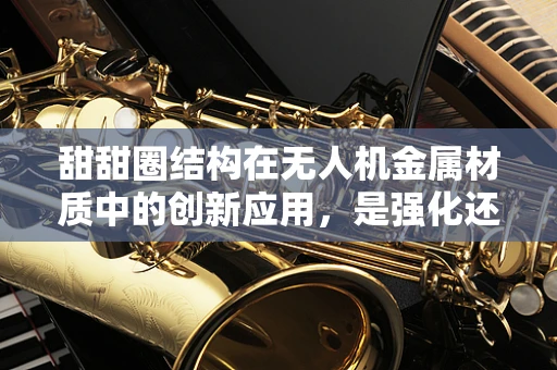 甜甜圈结构在无人机金属材质中的创新应用，是强化还是隐患？