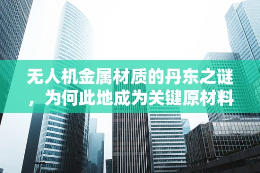 无人机金属材质的丹东之谜，为何此地成为关键原材料供应地？