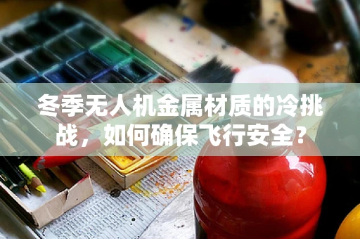 冬季无人机金属材质的冷挑战，如何确保飞行安全？