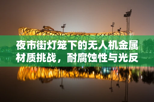 夜市街灯笼下的无人机金属材质挑战，耐腐蚀性与光反射的平衡