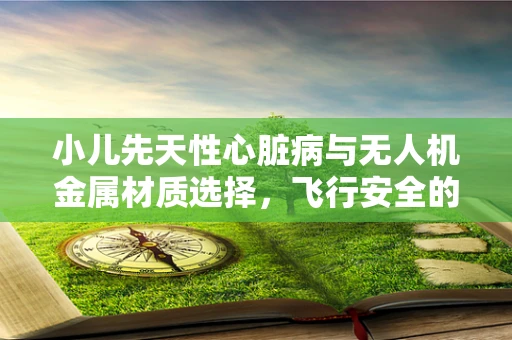 小儿先天性心脏病与无人机金属材质选择，飞行安全的隐形纽带？