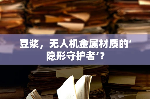 豆浆，无人机金属材质的‘隐形守护者’？