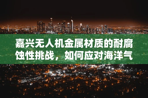 嘉兴无人机金属材质的耐腐蚀性挑战，如何应对海洋气候的考验？
