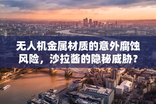 无人机金属材质的意外腐蚀风险，沙拉酱的隐秘威胁？