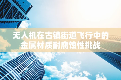 无人机在古镇街道飞行中的金属材质耐腐蚀性挑战
