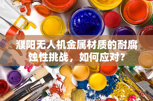 濮阳无人机金属材质的耐腐蚀性挑战，如何应对？