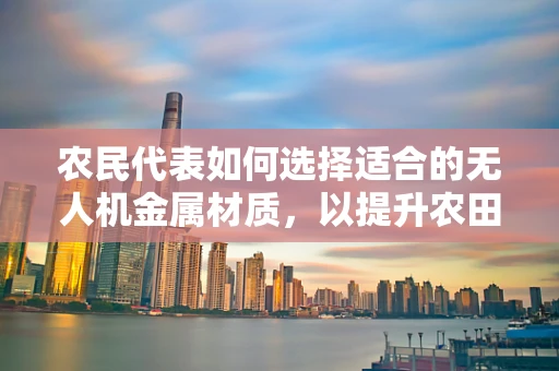 农民代表如何选择适合的无人机金属材质，以提升农田作业效率？