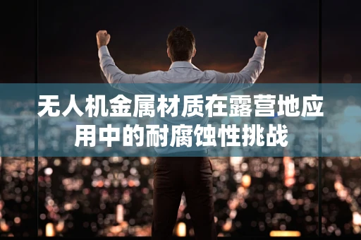 无人机金属材质在露营地应用中的耐腐蚀性挑战