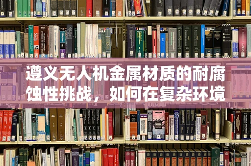遵义无人机金属材质的耐腐蚀性挑战，如何在复杂环境中保持飞行稳定？