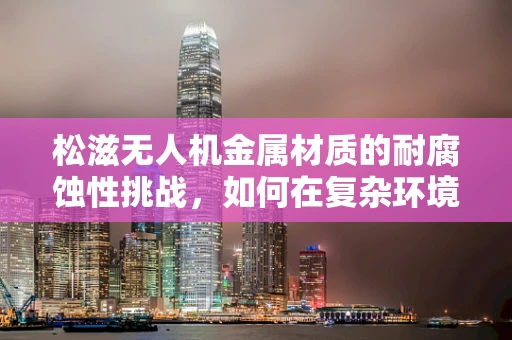 松滋无人机金属材质的耐腐蚀性挑战，如何在复杂环境中保持性能？