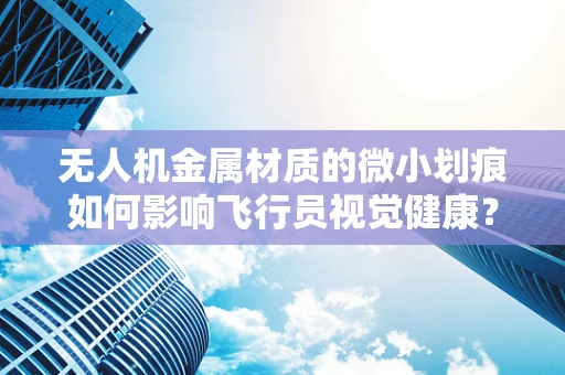 无人机金属材质的微小划痕如何影响飞行员视觉健康？