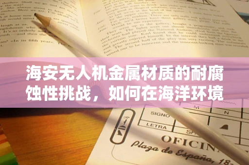 海安无人机金属材质的耐腐蚀性挑战，如何在海洋环境中保持性能？
