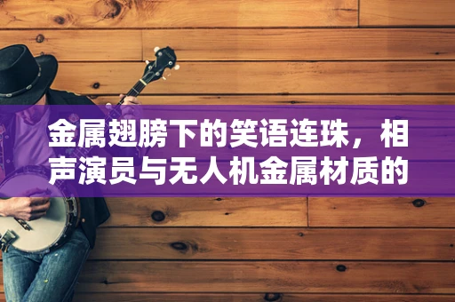 金属翅膀下的笑语连珠，相声演员与无人机金属材质的奇妙碰撞