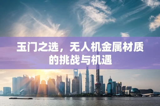 玉门之选，无人机金属材质的挑战与机遇