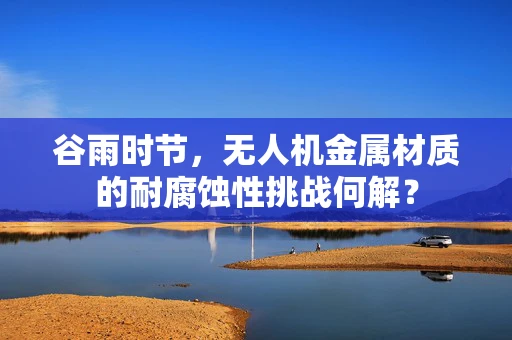 谷雨时节，无人机金属材质的耐腐蚀性挑战何解？