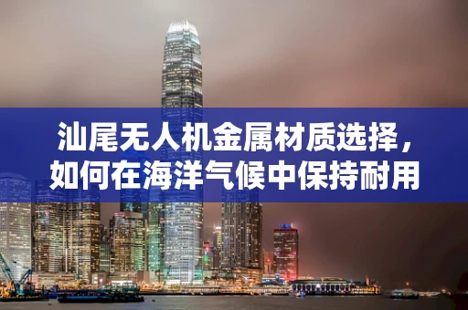 汕尾无人机金属材质选择，如何在海洋气候中保持耐用性？
