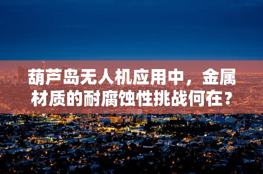 葫芦岛无人机应用中，金属材质的耐腐蚀性挑战何在？