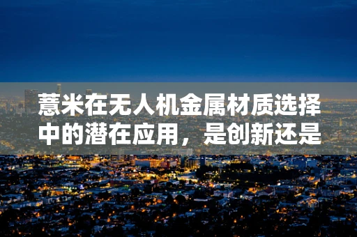 薏米在无人机金属材质选择中的潜在应用，是创新还是误区？