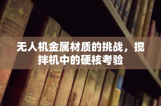 无人机金属材质的挑战，搅拌机中的硬核考验