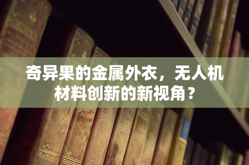 奇异果的金属外衣，无人机材料创新的新视角？