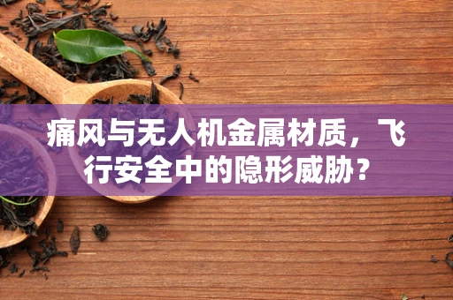 痛风与无人机金属材质，飞行安全中的隐形威胁？