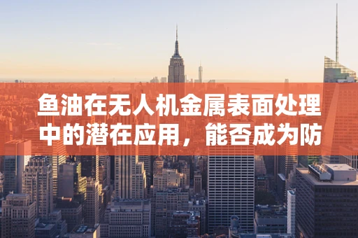鱼油在无人机金属表面处理中的潜在应用，能否成为防腐新宠？