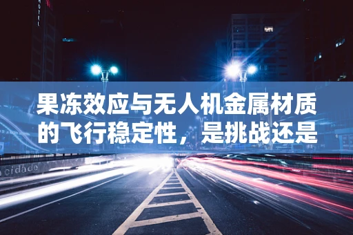 果冻效应与无人机金属材质的飞行稳定性，是挑战还是机遇？