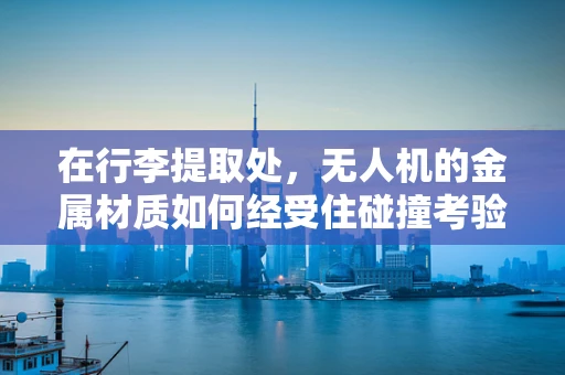 在行李提取处，无人机的金属材质如何经受住碰撞考验？