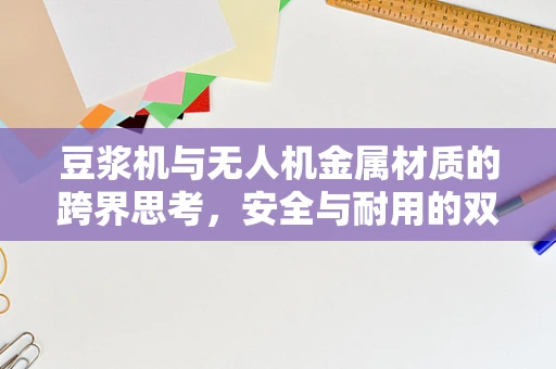 豆浆机与无人机金属材质的跨界思考，安全与耐用的双重挑战