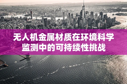 无人机金属材质在环境科学监测中的可持续性挑战