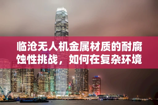 临沧无人机金属材质的耐腐蚀性挑战，如何在复杂环境中保持飞行稳定？