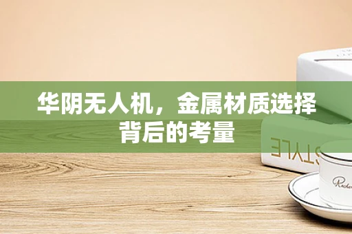 华阴无人机，金属材质选择背后的考量