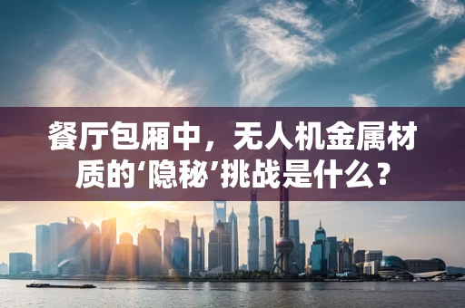 餐厅包厢中，无人机金属材质的‘隐秘’挑战是什么？