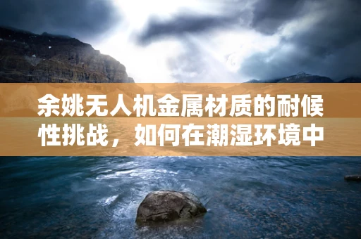 余姚无人机金属材质的耐候性挑战，如何在潮湿环境中保持性能？