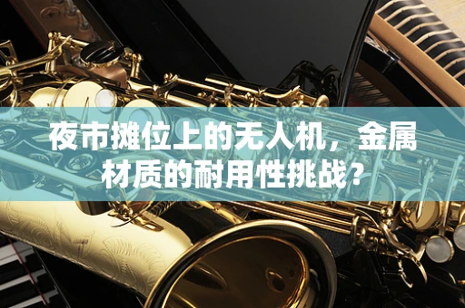 夜市摊位上的无人机，金属材质的耐用性挑战？
