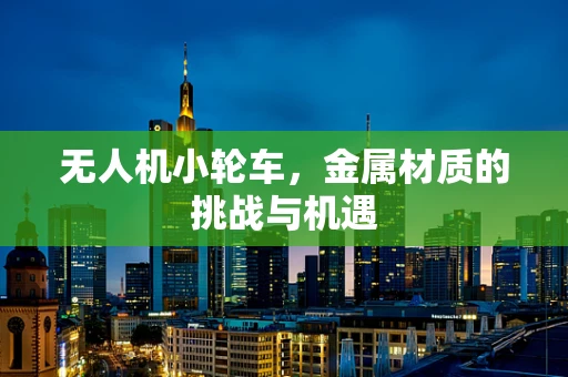无人机小轮车，金属材质的挑战与机遇