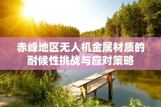 赤峰地区无人机金属材质的耐候性挑战与应对策略