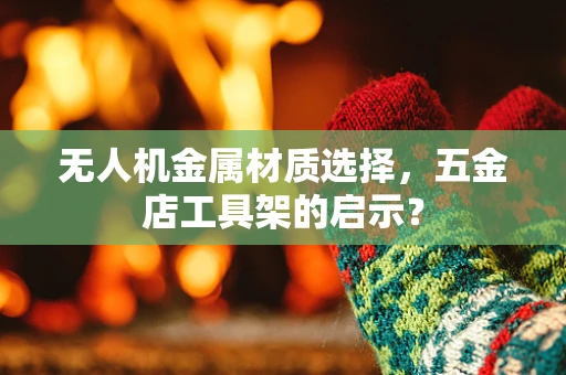 无人机金属材质选择，五金店工具架的启示？