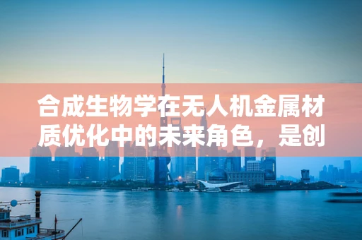 合成生物学在无人机金属材质优化中的未来角色，是创新还是挑战？