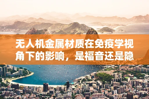 无人机金属材质在免疫学视角下的影响，是福音还是隐忧？