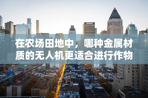 在农场田地中，哪种金属材质的无人机更适合进行作物监测？