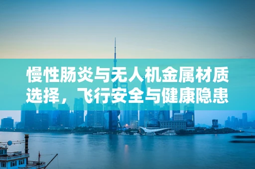 慢性肠炎与无人机金属材质选择，飞行安全与健康隐患的微妙平衡